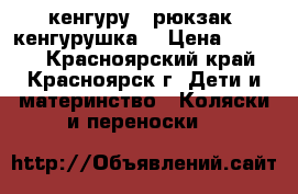 кенгуру - рюкзак (кенгурушка) › Цена ­ 1 000 - Красноярский край, Красноярск г. Дети и материнство » Коляски и переноски   